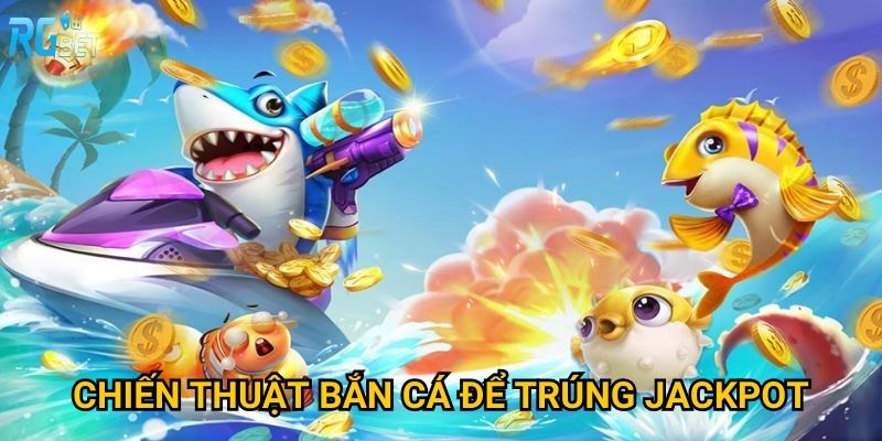 Chiến thuật bắn cá để trúng jackpot